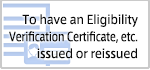 To have an Eligibility Verification Certificate, etc. issued or reissued